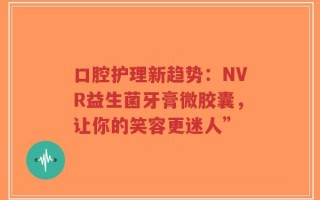 口腔护理新趋势：NVR益生菌牙膏微胶囊，让你的笑容更迷人”