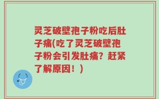 灵芝破壁孢子粉吃后肚子痛(吃了灵芝破壁孢子粉会引发肚痛？赶紧了解原因！)
