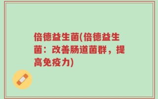 倍德益生菌(倍德益生菌：改善肠道菌群，提高免疫力)