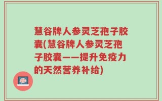 慧谷牌人参灵芝孢子胶囊(慧谷牌人参灵芝孢子胶囊——提升免疫力的天然营养补给)