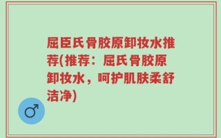 屈臣氏骨胶原卸妆水推荐(推荐：屈氏骨胶原卸妆水，呵护肌肤柔舒洁净)