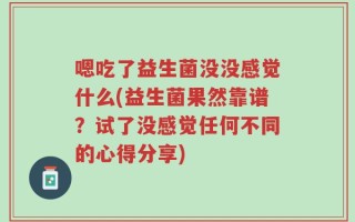 嗯吃了益生菌没没感觉什么(益生菌果然靠谱？试了没感觉任何不同的心得分享)