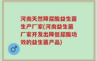 河南天然降尿酸益生菌生产厂家(河南益生菌厂家开发出降低尿酸功效的益生菌产品)