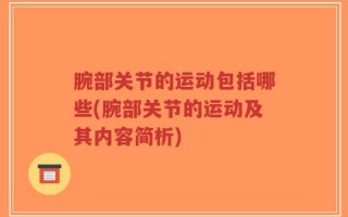 腕部关节的运动包括哪些(腕部关节的运动及其内容简析)