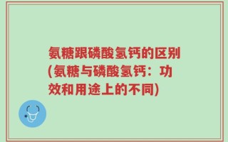 氨糖跟磷酸氢钙的区别(氨糖与磷酸氢钙：功效和用途上的不同)