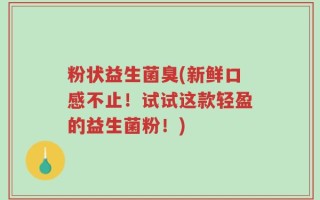 粉状益生菌臭(新鲜口感不止！试试这款轻盈的益生菌粉！)