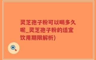 灵芝孢子粉可以喝多久呢_灵芝孢子粉的适宜饮用期限解析)