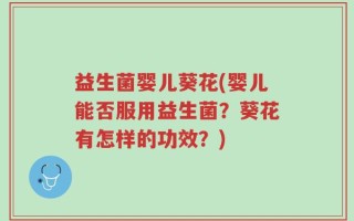 益生菌婴儿葵花(婴儿能否服用益生菌？葵花有怎样的功效？)