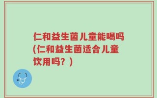 仁和益生菌儿童能喝吗(仁和益生菌适合儿童饮用吗？)