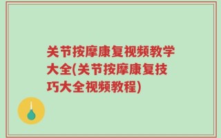 关节按摩康复视频教学大全(关节按摩康复技巧大全视频教程)