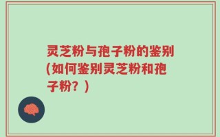 灵芝粉与孢子粉的鉴别(如何鉴别灵芝粉和孢子粉？)