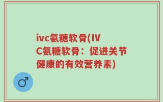 ivc氨糖软骨(IVC氨糖软骨：促进关节健康的有效营养素)