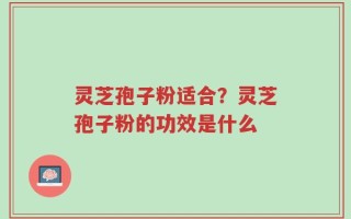 灵芝孢子粉适合？灵芝孢子粉的功效是什么