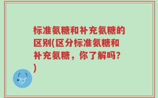 标准氨糖和补充氨糖的区别(区分标准氨糖和补充氨糖，你了解吗？)