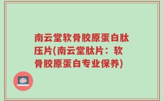 南云堂软骨胶原蛋白肽压片(南云堂肽片：软骨胶原蛋白专业保养)