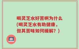 喝灵芝水好苦啊为什么(喝灵芝水有助健康，但其苦味如何缓解？)