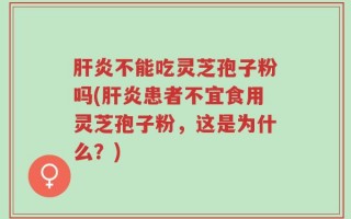 肝炎不能吃灵芝孢子粉吗(肝炎患者不宜食用灵芝孢子粉，这是为什么？)
