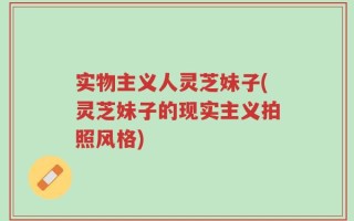 实物主义人灵芝妹子(灵芝妹子的现实主义拍照风格)