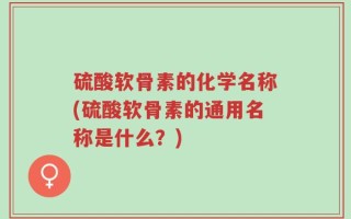 硫酸软骨素的化学名称(硫酸软骨素的通用名称是什么？)