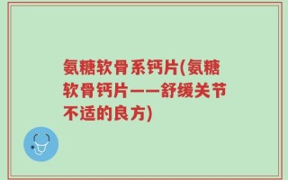 氨糖软骨系钙片(氨糖软骨钙片——舒缓关节不适的良方)