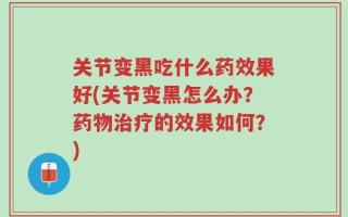 关节变黑吃什么药效果好(关节变黑怎么办？药物治疗的效果如何？)