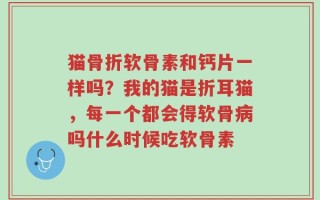 猫骨折软骨素和钙片一样吗？我的猫是折耳猫，每一个都会得软骨病吗什么时候吃软骨素