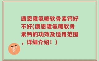 康恩隆氨糖软骨素钙好不好(康恩隆氨糖软骨素钙的功效及适用范围，详细介绍！)