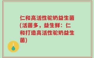 仁和高活性驼奶益生菌(活菌多，益生鲜：仁和打造高活性驼奶益生菌)