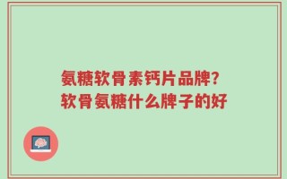 氨糖软骨素钙片品牌？软骨氨糖什么牌子的好