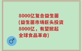 8000亿复合益生菌(益生菌市场巨头投资8000亿，有望掀起全球食品革命)