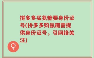 拼多多买氨糖要身份证号(拼多多购氨糖需提供身份证号，引网络关注)