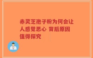 赤灵芝孢子粉为何会让人感觉恶心 背后原因值得探究
