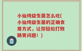 小仙炖益生菌怎么吃(小仙炖益生菌的正确食用方式，让你轻松打败肠胃问题！)