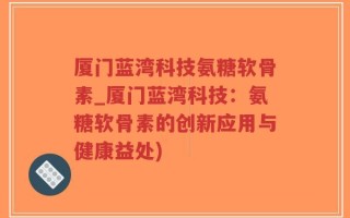 厦门蓝湾科技氨糖软骨素_厦门蓝湾科技：氨糖软骨素的创新应用与健康益处)