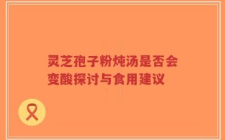 灵芝孢子粉炖汤是否会变酸探讨与食用建议