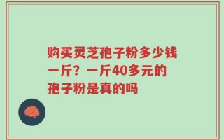 购买灵芝孢子粉多少钱一斤？一斤40多元的孢子粉是真的吗