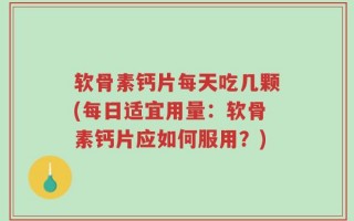 软骨素钙片每天吃几颗(每日适宜用量：软骨素钙片应如何服用？)