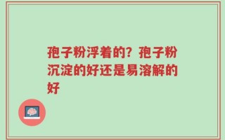 孢子粉浮着的？孢子粉沉淀的好还是易溶解的好