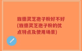 旌德灵芝孢子粉好不好(旌德灵芝孢子粉的优点特点及使用场景)