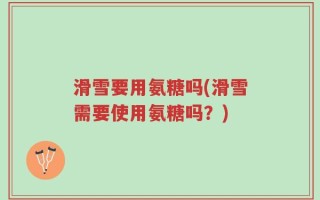 滑雪要用氨糖吗(滑雪需要使用氨糖吗？)