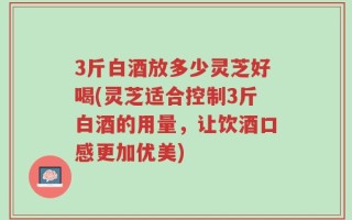 3斤白酒放多少灵芝好喝(灵芝适合控制3斤白酒的用量，让饮酒口感更加优美)