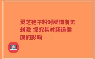 灵芝孢子粉对肠道有无刺激 探究其对肠道健康的影响