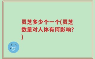 灵芝多少个一个(灵芝数量对人体有何影响？)