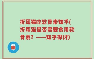 折耳猫吃软骨素知乎(折耳猫是否需要食用软骨素？——知乎探讨)