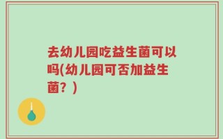 去幼儿园吃益生菌可以吗(幼儿园可否加益生菌？)