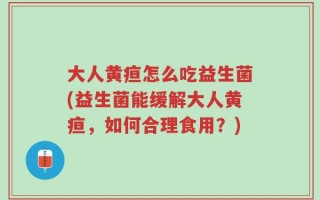 大人黄疸怎么吃益生菌(益生菌能缓解大人黄疸，如何合理食用？)
