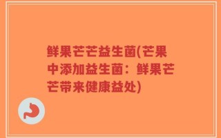 鲜果芒芒益生菌(芒果中添加益生菌：鲜果芒芒带来健康益处)