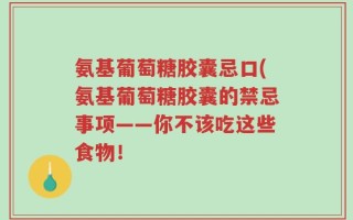 氨基葡萄糖胶囊忌口(氨基葡萄糖胶囊的禁忌事项——你不该吃这些食物！