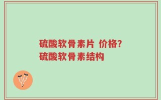 硫酸软骨素片 价格？硫酸软骨素结构