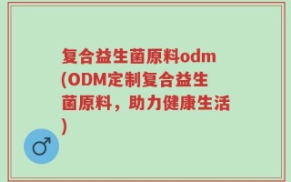 复合益生菌原料odm(ODM定制复合益生菌原料，助力健康生活)